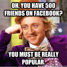 oh, you have 500 friends on facebook? You must be really popular. - oh, you have 500 friends on facebook? You must be really popular.  Willy Wonka facebook delete