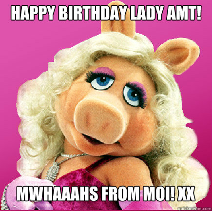 HAPPY BIRTHDAY LADY AMT! MWHAAAHS FROM MOI! XX - HAPPY BIRTHDAY LADY AMT! MWHAAAHS FROM MOI! XX  Miss Piggy