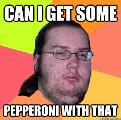 CAN I GET SOME PEPPERONI WITH THAT  Butthurt Dweller