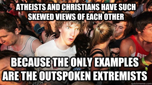 Atheists and christians have such skewed views of each other because the only examples are the outspoken extremists - Atheists and christians have such skewed views of each other because the only examples are the outspoken extremists  Sudden Clarity Clarence