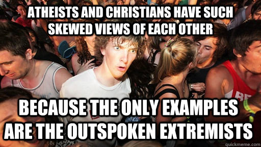 Atheists and christians have such skewed views of each other because the only examples are the outspoken extremists  Sudden Clarity Clarence