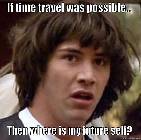 What if we are really living in the future and .... - IF TIME TRAVEL WAS POSSIBLE... THEN WHERE IS MY FUTURE SELF? conspiracy keanu