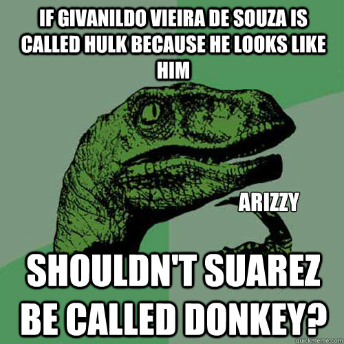 If Givanildo Vieira de Souza is called Hulk because he looks like him Shouldn't Suarez be called donkey? Arizzy - If Givanildo Vieira de Souza is called Hulk because he looks like him Shouldn't Suarez be called donkey? Arizzy  Philosoraptor