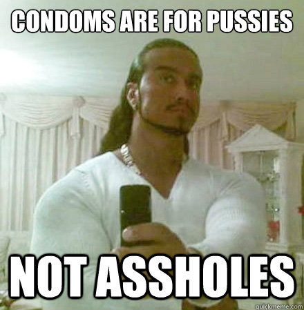 Condoms are for pussies Not assholes - Condoms are for pussies Not assholes  Guido Jesus