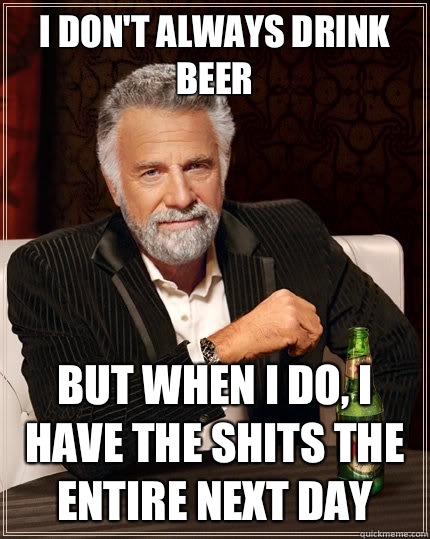 I don't always drink beer But when i do, I have the shits the entire next day  The Most Interesting Man In The World