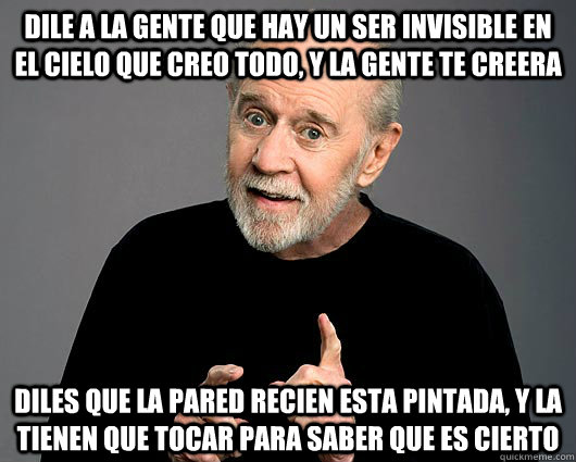 dile a la gente que hay un ser invisible en el cielo que creo todo, y la gente te creera diles que la pared recien esta pintada, y la tienen que tocar para saber que es cierto  George Carlin