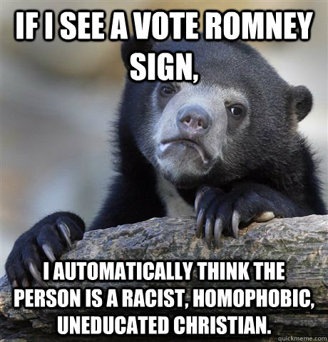 If I see a vote romney sign, I automatically think the person is a racist, homophobic, uneducated christian. - If I see a vote romney sign, I automatically think the person is a racist, homophobic, uneducated christian.  Confession Bear