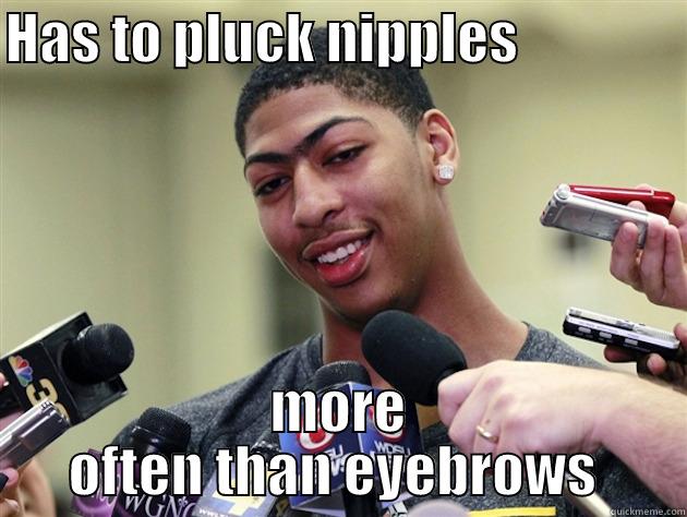 HAS TO PLUCK NIPPLES                MORE OFTEN THAN EYEBROWS  Misc