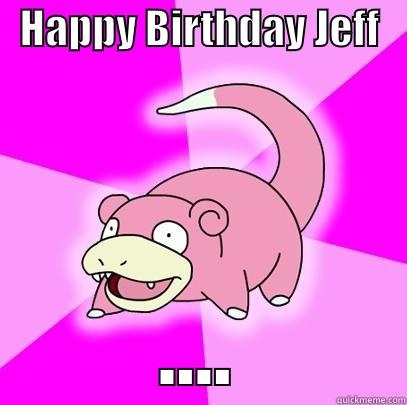   HAPPY BIRTHDAY JEFF    .... Slowpoke