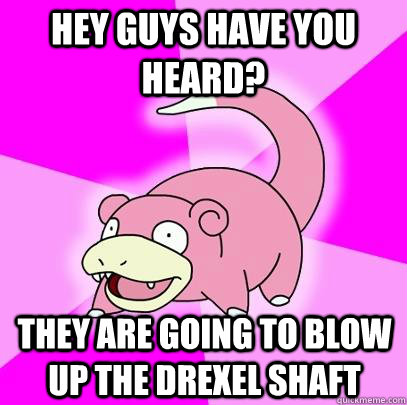 Hey guys have you heard? They are going to blow up the Drexel Shaft  Slowpoke