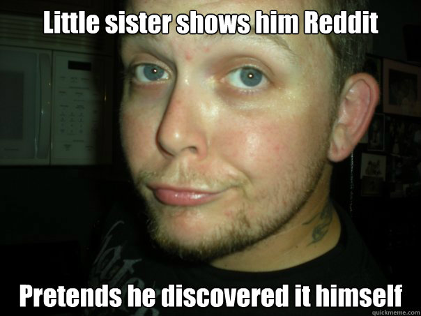 Little sister shows him Reddit Pretends he discovered it himself - Little sister shows him Reddit Pretends he discovered it himself  Scumbag bubba