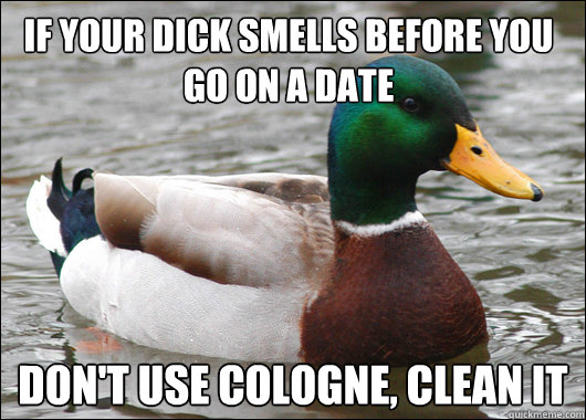 If your dick smells before you go on a date Don't use cologne, clean it  - If your dick smells before you go on a date Don't use cologne, clean it   Actual Advice Mallard