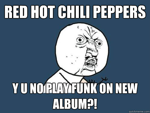 Red Hot Chili Peppers y u no play funk on new album?!  Y U No