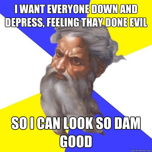 i Want Everyone Down and depress, Feeling Thay done Evil so i Can look so Dam Good  Advice God