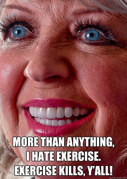 More than anything,
I hate exercise.
Exercise kills, y’all!  