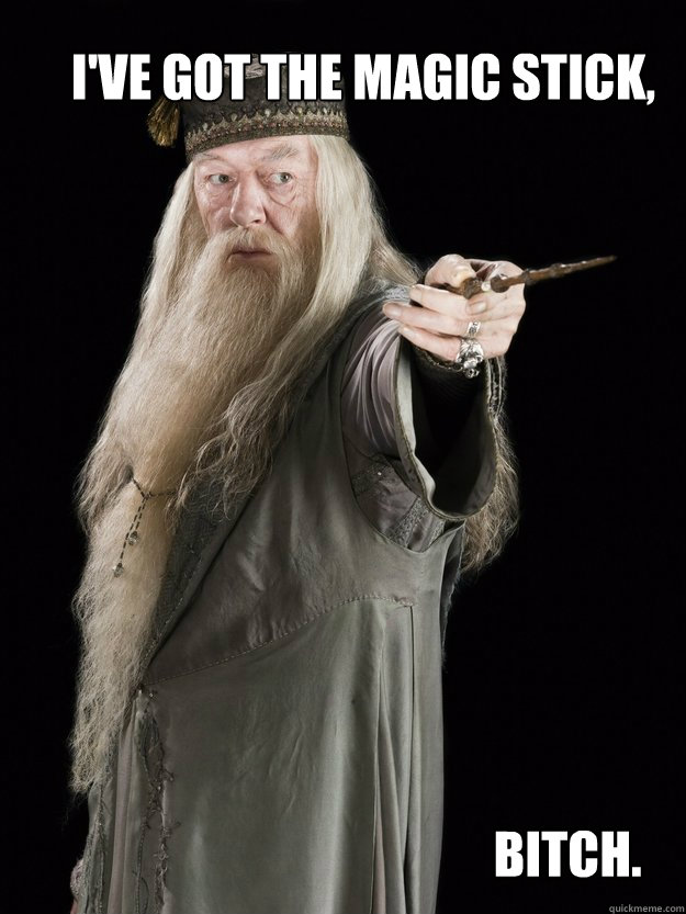 I've got the magic stick, bitch.  magic stick dumbledore