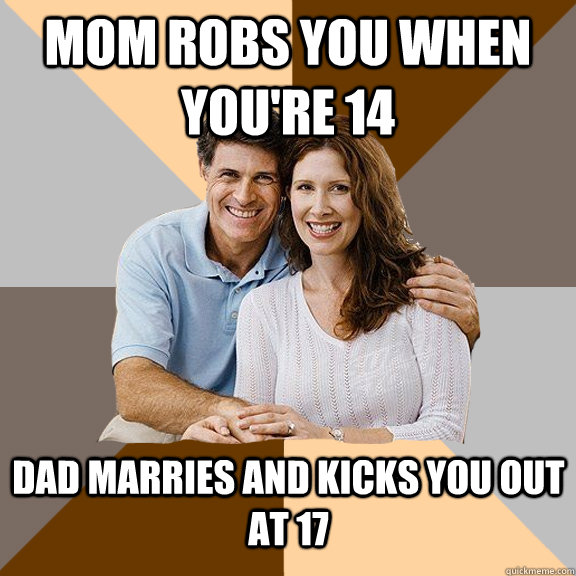 Mom Robs you when you're 14 Dad marries and kicks you out at 17  Scumbag Parents