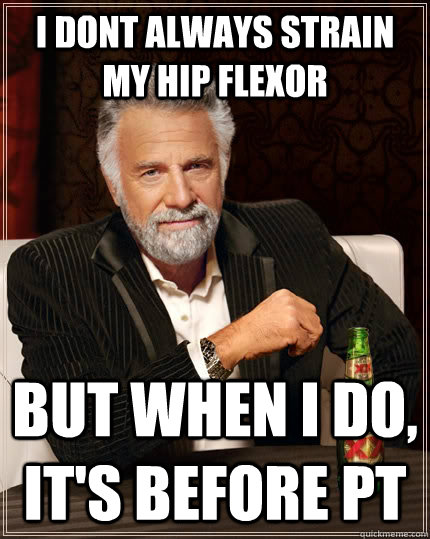 I dont always strain my hip flexor but when I do, it's before PT  The Most Interesting Man In The World