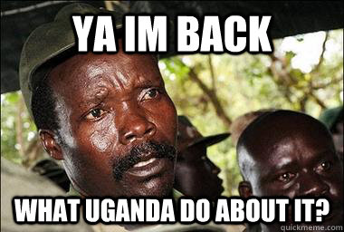 Ya im back what uganda do about it? - Ya im back what uganda do about it?  Scumbag Kony