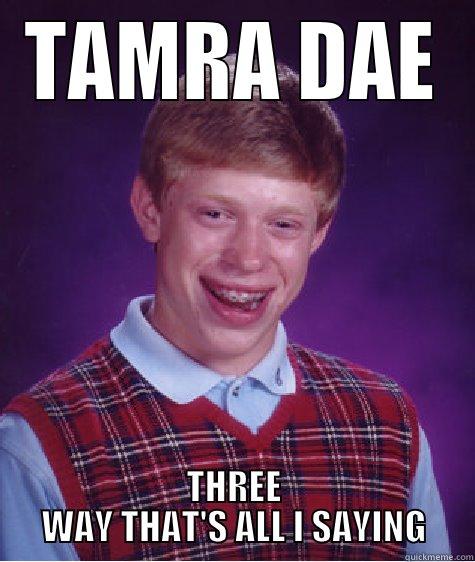 TAMRA DAE - TAMRA DAE THREE WAY THAT'S ALL I SAYING Bad Luck Brian