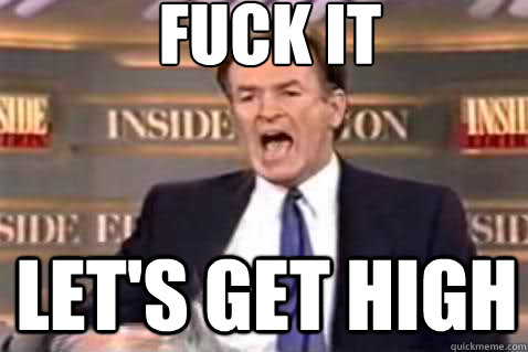 fuck it Let's get high  Fuck It Bill OReilly