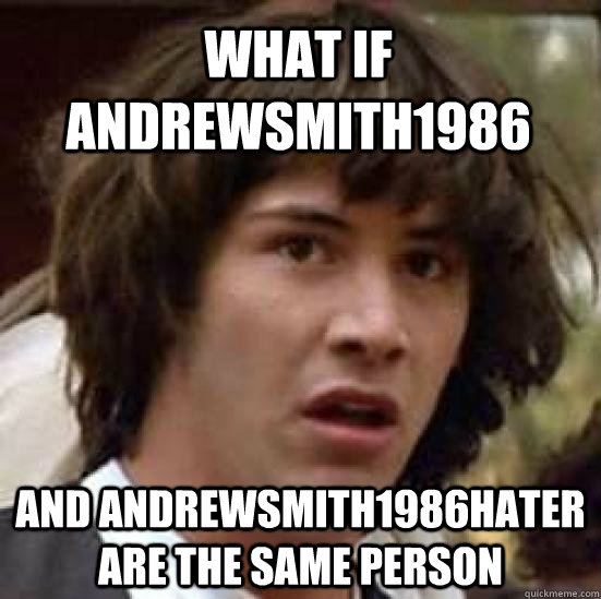 What if andrewsmith1986 and andrewsmith1986hater are the same person - What if andrewsmith1986 and andrewsmith1986hater are the same person  conspiracy keanu