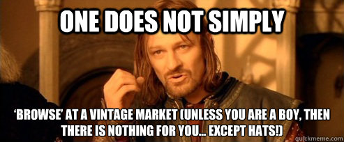 One does not simply ‘browse’ at a vintage market (unless you are a boy, then there is NOTHING for you… except hats!)  One Does Not Simply