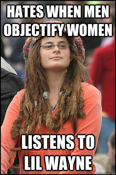 Hates when men objectify women Listens to       lil wayne    - Hates when men objectify women Listens to       lil wayne     College Liberal