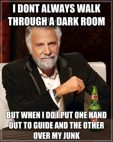 i dont always walk through a dark room but when i do i put one hand out to guide and the other over my junk  The Most Interesting Man In The World