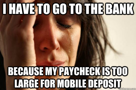 because my paycheck is too large for mobile deposit I have to go to the bank  First World Problems