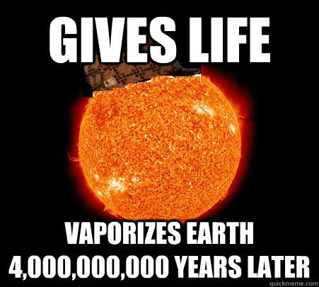 Gives life Vaporizes earth 4,000,000,000 years later - Gives life Vaporizes earth 4,000,000,000 years later  Scumbag Sun
