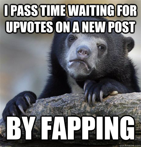 i pass time waiting for upvotes on a new post by fapping  Confession Bear