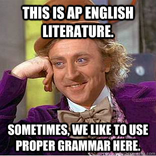 This is AP English Literature. sometimes, We like to use proper grammar here.  Condescending Wonka