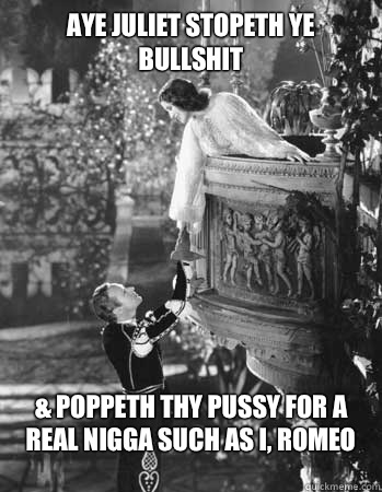 Aye Juliet stopeth ye bullshit & Poppeth thy pussy for a real nigga such as I, Romeo  Romeo and Juliet
