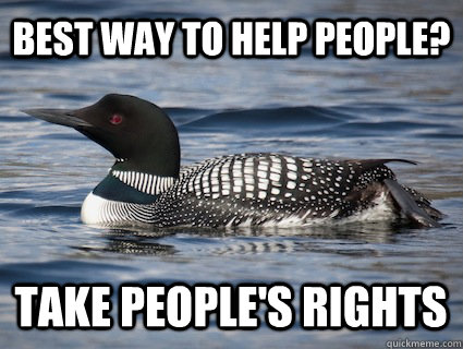 Best way to help people? take people's rights - Best way to help people? take people's rights  Irony Loon