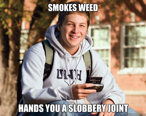 Smokes weed Hands you a slobbery joint  College Freshman