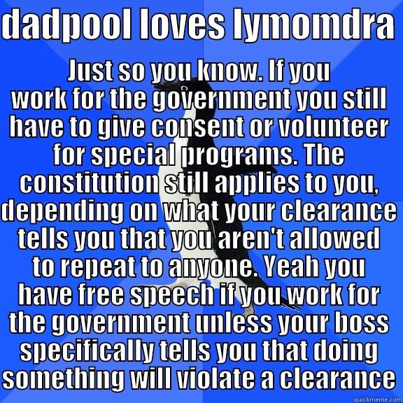 DADPOOL LOVES LYMOMDRA  JUST SO YOU KNOW. IF YOU WORK FOR THE GOVERNMENT YOU STILL HAVE TO GIVE CONSENT OR VOLUNTEER FOR SPECIAL PROGRAMS. THE CONSTITUTION STILL APPLIES TO YOU, DEPENDING ON WHAT YOUR CLEARANCE TELLS YOU THAT YOU AREN'T ALLOWED TO REPEAT TO ANYONE. YEAH YOU HAVE Socially Awkward Penguin