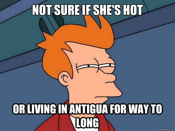 Not sure if she's hot  or living in antigua for way to long  Futurama Fry