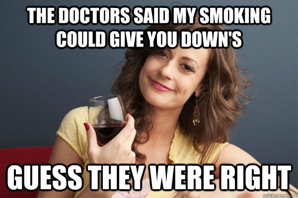 The doctors said my smoking could give you Down's Guess they were right  Forever Resentful Mother