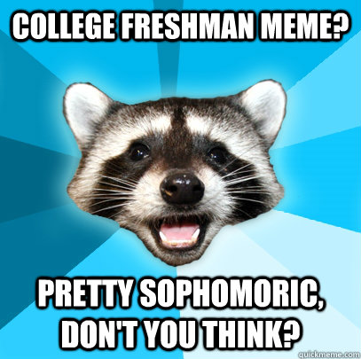 College Freshman Meme? Pretty sophomoric, don't you think?  Lame Pun Coon