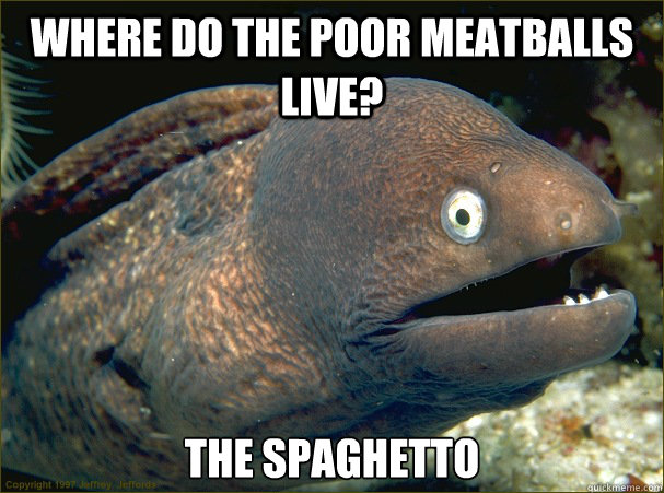 Where do the poor meatballs live? The spaghetto - Where do the poor meatballs live? The spaghetto  Bad Joke Eel