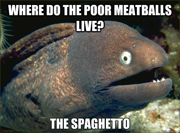 Where do the poor meatballs live? The spaghetto  Bad Joke Eel