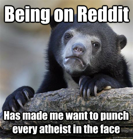 Being on Reddit Has made me want to punch every atheist in the face  Confession Bear