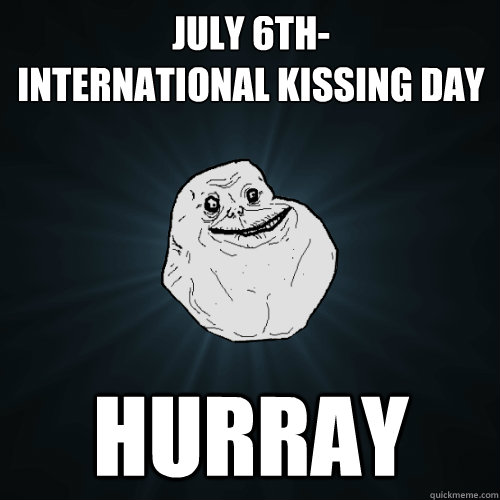 July 6th-
International kissing day hurray  Forever Alone
