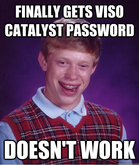 Finally gets VISO Catalyst password DOESN'T WORK - Finally gets VISO Catalyst password DOESN'T WORK  Bad Luck Brian