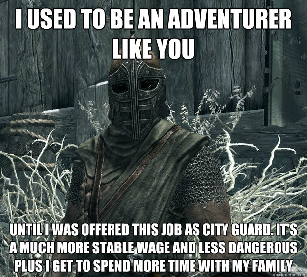 I used to be an adventurer like you until i was offered this job as city guard. it's a much more stable wage and less dangerous plus i get to spend more time with my family - I used to be an adventurer like you until i was offered this job as city guard. it's a much more stable wage and less dangerous plus i get to spend more time with my family  Skyrim Guard