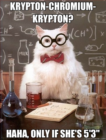 KRYPTON-CHROMIUM-KRYPTON? HAHA, ONLY IF SHE'S 5'3