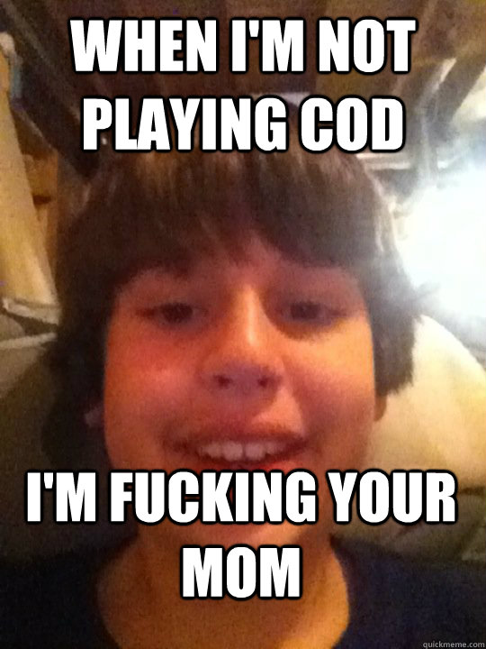 When I'm not playing Cod I'm fucking your mom  Alex