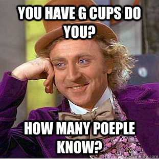 You have G cups do you? How many poeple know?  Condescending Wonka