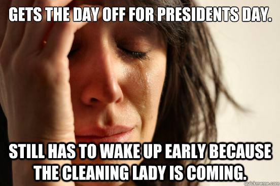 Gets the day off for Presidents Day. Still has to wake up early because the cleaning lady is coming.  First World Problems